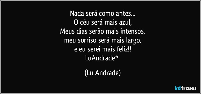 Nada será como antes...
O céu será mais azul,
Meus dias serão mais intensos,
meu sorriso será mais largo,
e eu serei mais feliz!!
LuAndrade* (Lu Andrade)