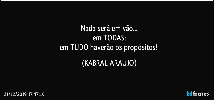 Nada será em vão...
em TODAS;
em TUDO haverão os propósitos! (KABRAL ARAUJO)