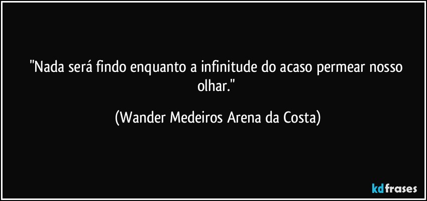 "Nada será findo enquanto a infinitude do acaso permear nosso olhar." (Wander Medeiros Arena da Costa)