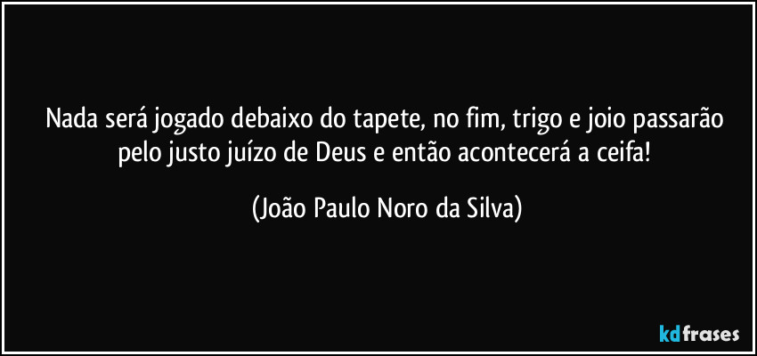 Nada será jogado debaixo do tapete, no fim, trigo e joio passarão pelo justo juízo de Deus e então acontecerá a ceifa! (João Paulo Noro da Silva)