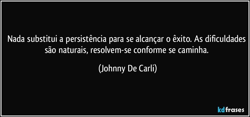 Nada substitui a persistência para se alcançar o êxito. As dificuldades são naturais, resolvem-se conforme se caminha. (Johnny De Carli)