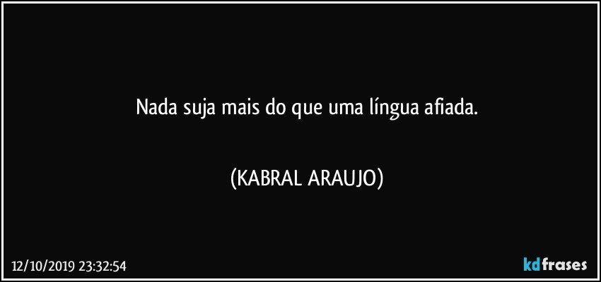 ■■■
Nada suja mais do que uma língua afiada.
■■■ (KABRAL ARAUJO)