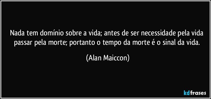 Nada tem domínio sobre a vida; antes de ser necessidade pela vida passar pela morte; portanto o tempo da morte é o sinal da vida. (Alan Maiccon)