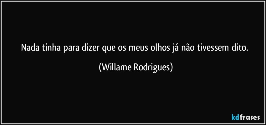 Nada tinha para dizer que os meus olhos já não tivessem dito. (Willame Rodrigues)