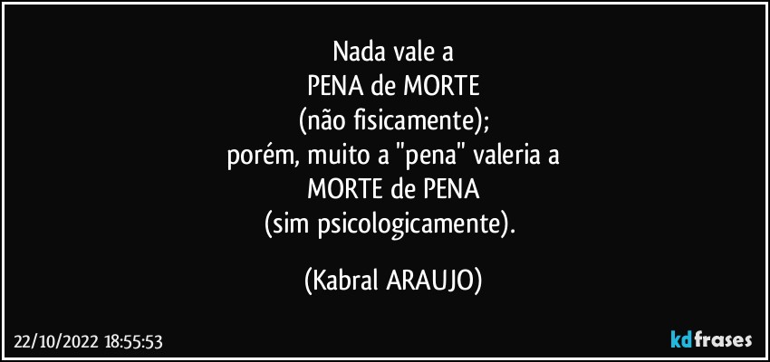 Nada vale a
PENA de MORTE
(não fisicamente);
porém, muito a "pena" valeria a
MORTE de PENA
(sim psicologicamente). (KABRAL ARAUJO)