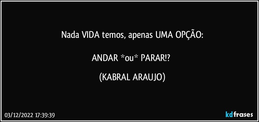 Nada VIDA temos, apenas UMA OPÇÃO:

ANDAR *ou* PARAR!? (KABRAL ARAUJO)