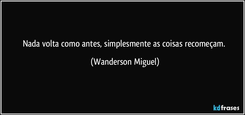 Nada volta como antes, simplesmente as coisas recomeçam. (Wanderson Miguel)