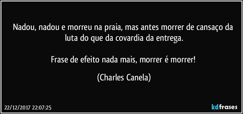 Nadou, nadou e morreu na praia, mas antes morrer de cansaço da luta do que da covardia da entrega.

Frase de efeito nada mais, morrer é morrer! (Charles Canela)