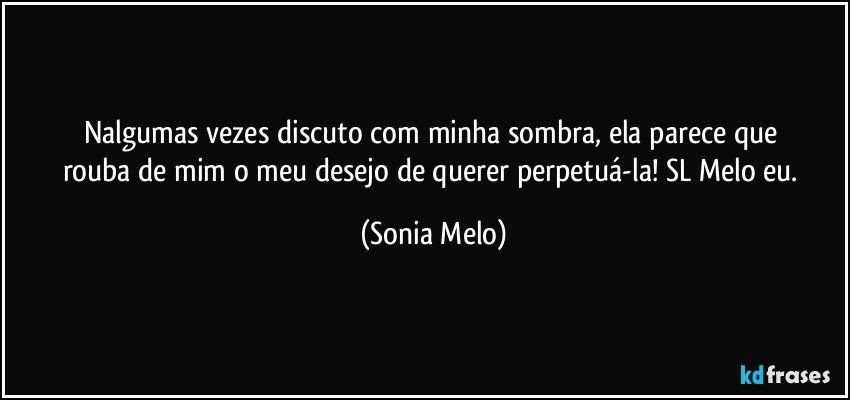 Nalgumas  vezes  discuto  com  minha  sombra, ela  parece  que  rouba  de mim  o meu  desejo  de querer  perpetuá-la! SL Melo  eu. (Sonia Melo)