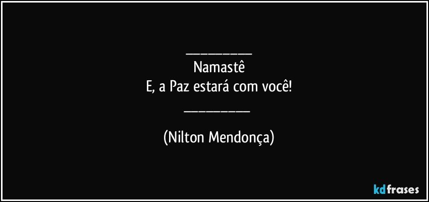 ___
Namastê
E, a Paz estará com você!
___ (Nilton Mendonça)