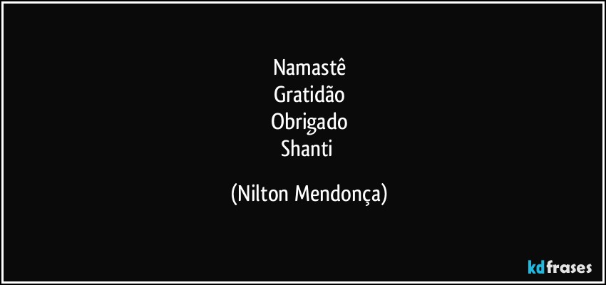 Namastê
Gratidão
Obrigado
Shanti (Nilton Mendonça)