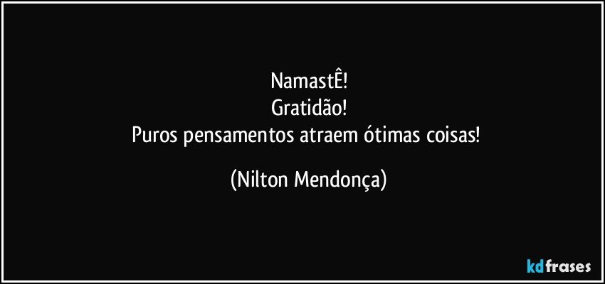 NamastÊ!
Gratidão!
Puros pensamentos atraem ótimas coisas! (Nilton Mendonça)