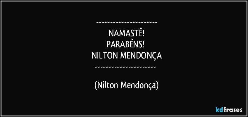 ---
NAMASTÊ!
PARABÉNS! 
NILTON MENDONÇA
--- (Nilton Mendonça)