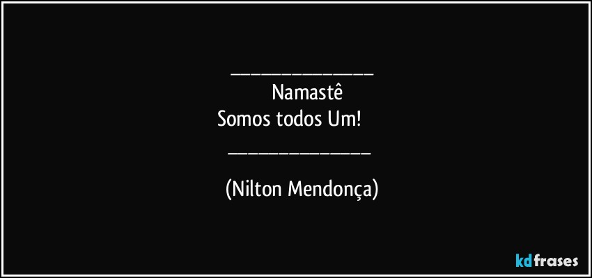 ___
        Namastê
Somos todos Um!                   
___ (Nilton Mendonça)