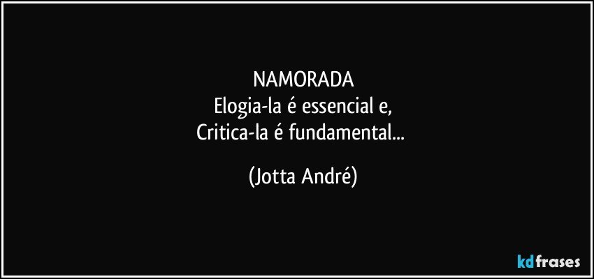 NAMORADA
Elogia-la é essencial e,
Critica-la é fundamental... (Jotta André)