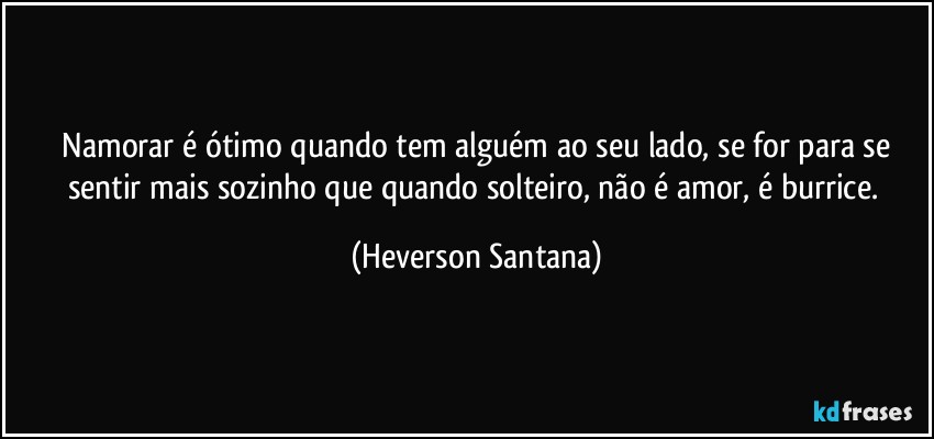 ⁠Namorar é ótimo quando tem alguém ao seu lado, se for para se sentir mais sozinho que quando solteiro, não é amor, é burrice. (Heverson Santana)