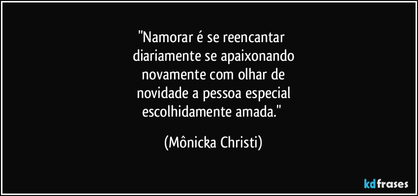 "Namorar é se reencantar 
diariamente se apaixonando
 novamente com olhar de 
novidade a pessoa especial
escolhidamente amada." (Mônicka Christi)