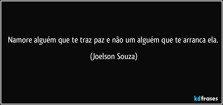 Namore alguém que te traz paz e não um alguém que te arranca ela. (Joelson Souza)