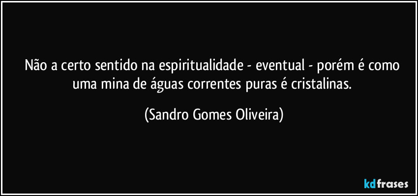 Não a certo sentido na espiritualidade - eventual - porém é como uma mina de águas correntes puras é cristalinas. (Sandro Gomes Oliveira)