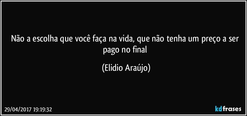 Não a escolha que você faça na vida, que não tenha um preço a ser pago no final (Elidio Araújo)