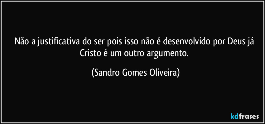 Não a justificativa do ser pois isso não é desenvolvido por Deus já Cristo é um outro argumento. (Sandro Gomes Oliveira)