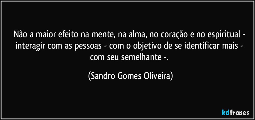 Não a maior efeito na mente, na alma, no coração e no espiritual - interagir com as pessoas - com o objetivo de se identificar mais - com seu semelhante -. (Sandro Gomes Oliveira)