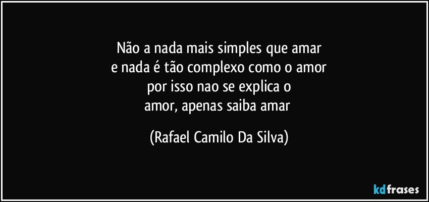Não a nada mais simples que amar
e nada é tão complexo como o amor
por isso nao se explica o
amor, apenas saiba amar (Rafael Camilo Da Silva)
