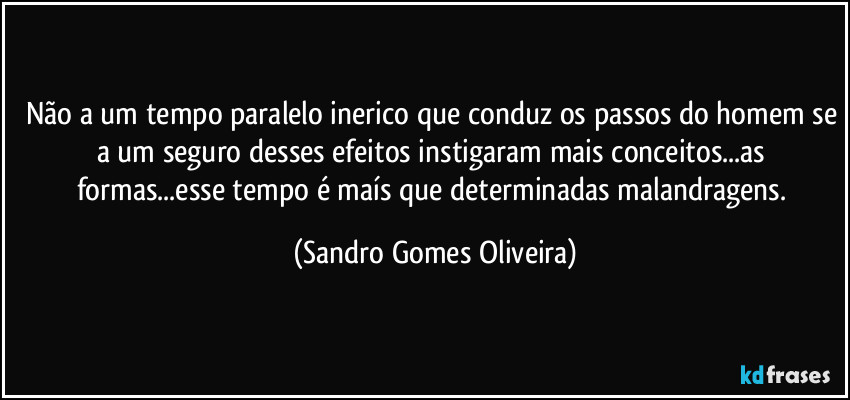 Não a um tempo paralelo inerico que conduz os passos do homem se a um seguro desses efeitos instigaram mais conceitos...as formas...esse tempo é maís que determinadas malandragens. (Sandro Gomes Oliveira)