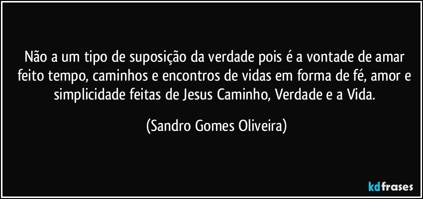 Não a um tipo de suposição da verdade pois é a vontade de amar feito tempo,  caminhos e encontros de vidas em forma de fé, amor e simplicidade feitas de Jesus Caminho, Verdade e a Vida. (Sandro Gomes Oliveira)