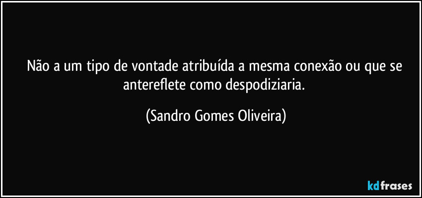 Não a um tipo de vontade atribuída a mesma conexão ou que se antereflete como despodiziaria. (Sandro Gomes Oliveira)