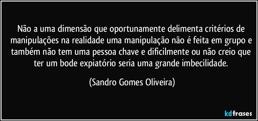 Não a uma dimensão que oportunamente delimenta critérios de manipulações na realidade uma manipulação não é feita em grupo e também não tem uma pessoa chave e dificilmente ou não creio que ter um bode expiatório seria uma grande imbecilidade. (Sandro Gomes Oliveira)