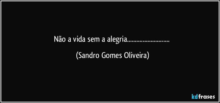 Não a vida sem a alegria... (Sandro Gomes Oliveira)