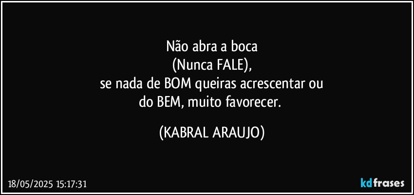 Não abra a boca
(Nunca FALE),
se nada de BOM queiras acrescentar ou
do BEM, muito favorecer. (KABRAL ARAUJO)