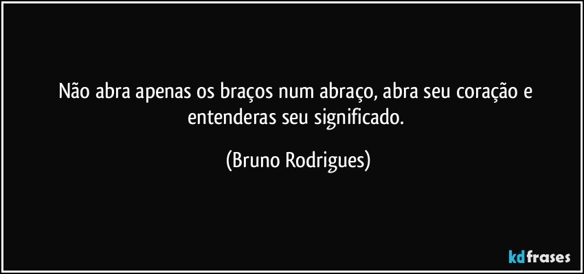 Não abra apenas os braços num abraço, abra seu coração e entenderas seu significado. (Bruno Rodrigues)