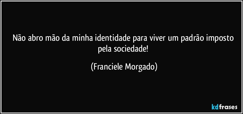 Não abro mão da minha identidade para viver um padrão imposto pela sociedade! (Franciele Morgado)