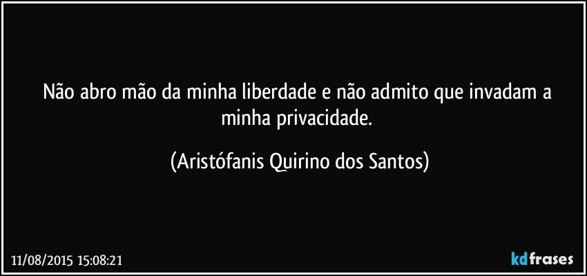 Não abro mão da minha liberdade e não admito que invadam a minha privacidade. (Aristófanis Quirino dos Santos)