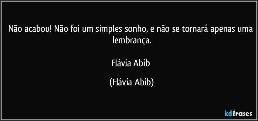 Não acabou! Não foi um simples sonho, e não se tornará apenas uma lembrança.

Flávia Abib (Flávia Abib)