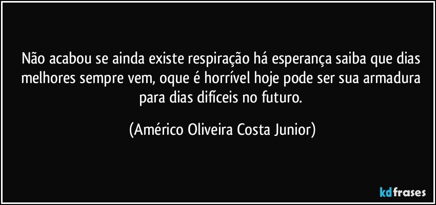 Não acabou se ainda existe respiração há esperança saiba que dias melhores sempre vem, oque é horrível hoje pode ser sua armadura para dias difíceis no futuro. (Américo Oliveira Costa Junior)