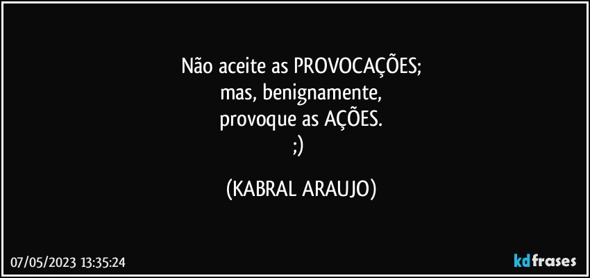 Não aceite as PROVOCAÇÕES;
mas, benignamente,
provoque as AÇÕES.
;) (KABRAL ARAUJO)