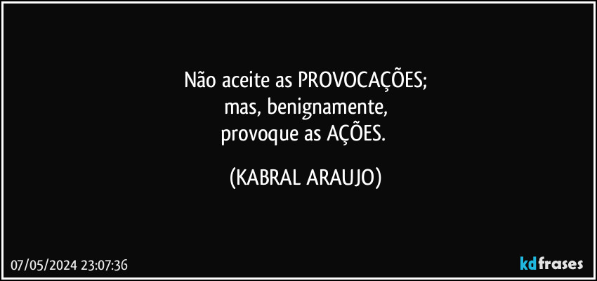 Não aceite as PROVOCAÇÕES;
mas, benignamente,
provoque as AÇÕES. (KABRAL ARAUJO)