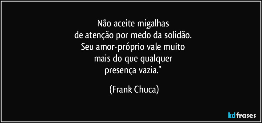Não aceite migalhas 
de atenção por medo da solidão. 
Seu amor-próprio vale muito 
mais do que qualquer 
presença vazia." (Frank Chuca)