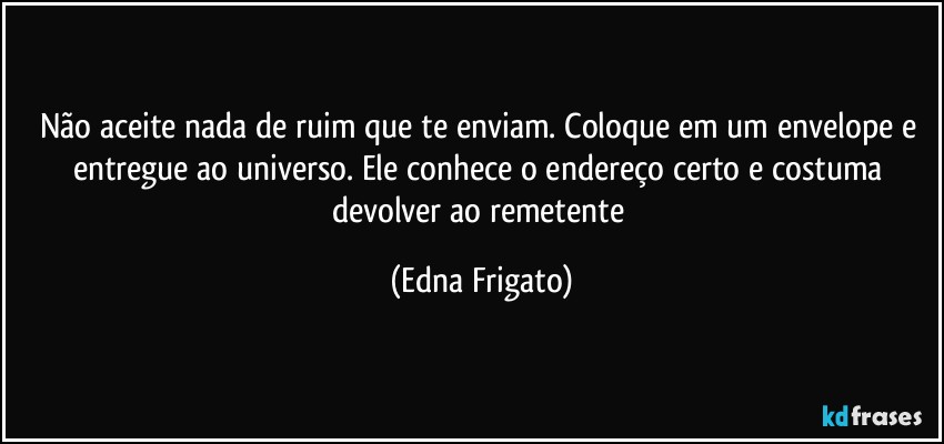 Não aceite nada de ruim que te enviam. Coloque em um envelope e entregue ao universo. Ele conhece o endereço certo e costuma devolver ao remetente (Edna Frigato)