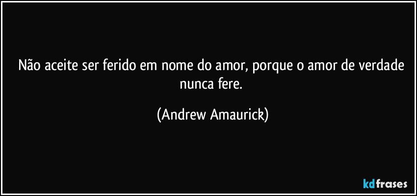 Não aceite ser ferido em nome do amor, porque o amor de verdade nunca fere. (Andrew Amaurick)