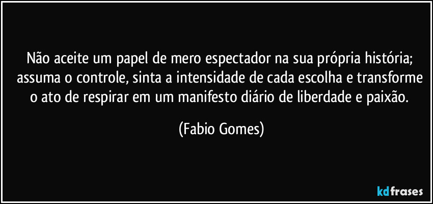 Não aceite um papel de mero espectador na sua própria história; assuma o controle, sinta a intensidade de cada escolha e transforme o ato de respirar em um manifesto diário de liberdade e paixão. (Fabio Gomes)