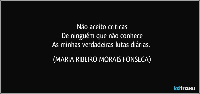 Não aceito criticas
De ninguém que não conhece
As minhas verdadeiras lutas diárias. (MARIA RIBEIRO MORAIS FONSECA)