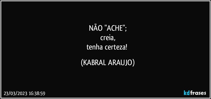 NÃO "ACHE";
creia,
tenha certeza! (KABRAL ARAUJO)