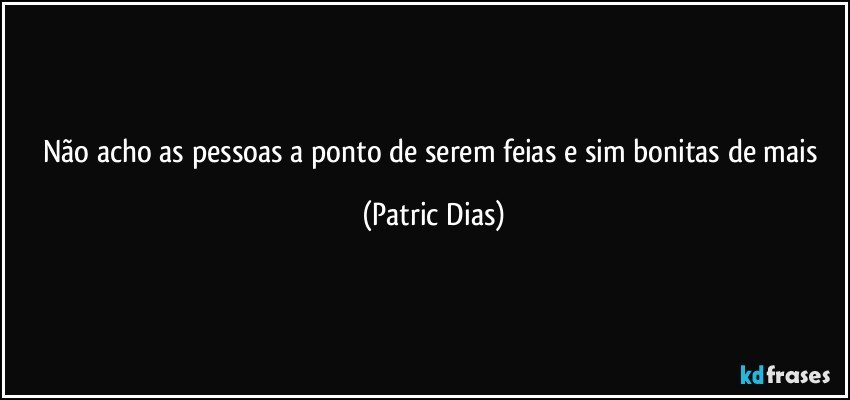 Não acho as pessoas a ponto de serem feias e sim bonitas de mais (Patric Dias)