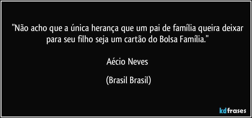 "Não acho que a única herança que um pai de família queira deixar para seu filho seja um cartão do Bolsa Família." 

Aécio Neves (Brasil Brasil)