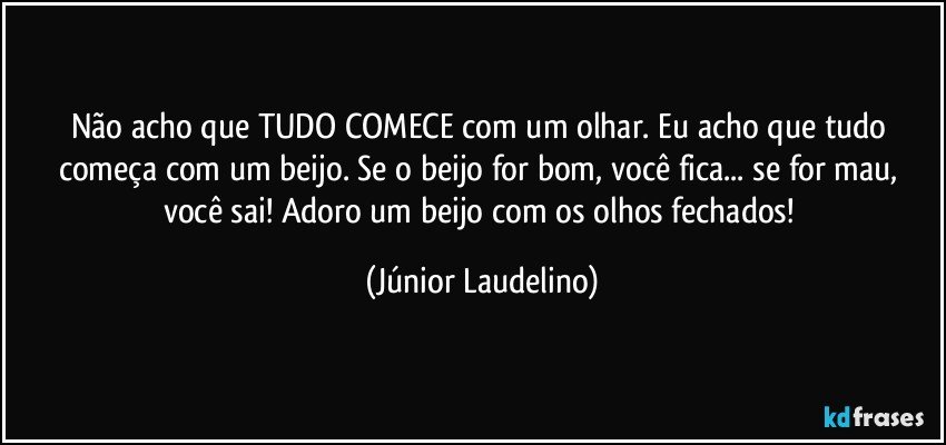 Não acho que TUDO COMECE com um olhar. Eu acho que tudo começa com um beijo. Se o beijo for bom, você fica... se for mau, você sai! Adoro um beijo com os olhos fechados! (Júnior Laudelino)