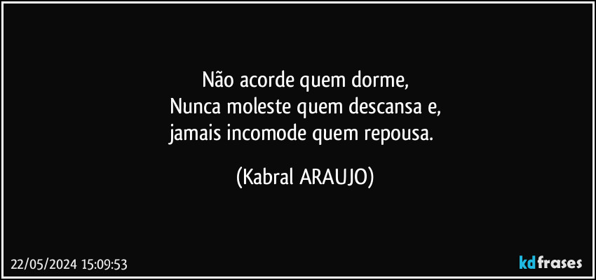 Não acorde quem dorme,
Nunca moleste quem descansa e,
jamais incomode quem repousa. (KABRAL ARAUJO)